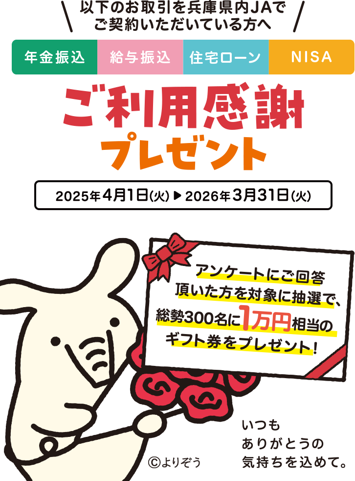 以下のお取引を兵庫県内JAでご契約いただいている方へ「年金振込」「給与振込」「住宅ローン」「NISA」ご利用感謝プレゼント
