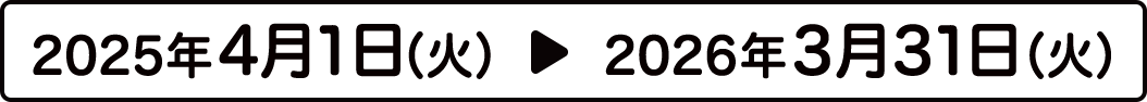 2025年4月1日（火）▶︎ 2026年3月31日（火）