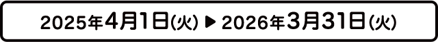 2025年4月1日（火）▶︎ 2026年3月31日（火）
