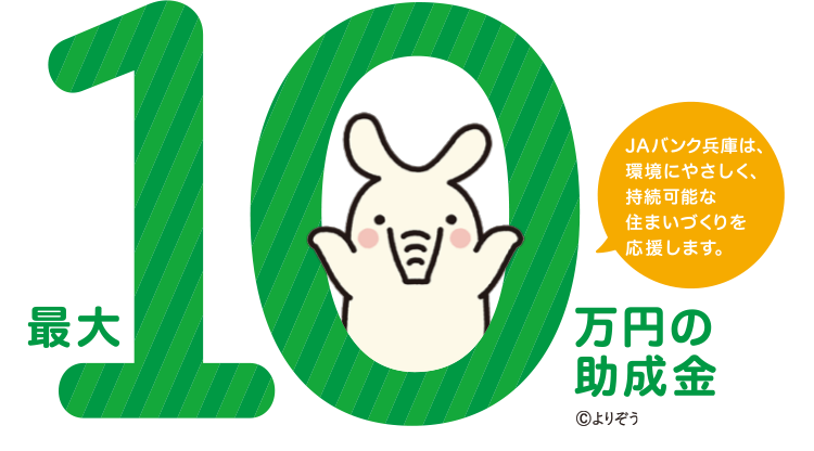 最大10万円の助成金 ©よりぞう JAバンク兵庫は、環境にやさしく、持続可能な住まいづくりを応援します。
