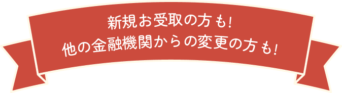 新規お受取の方も! 他の金融機関からの変更の方も!